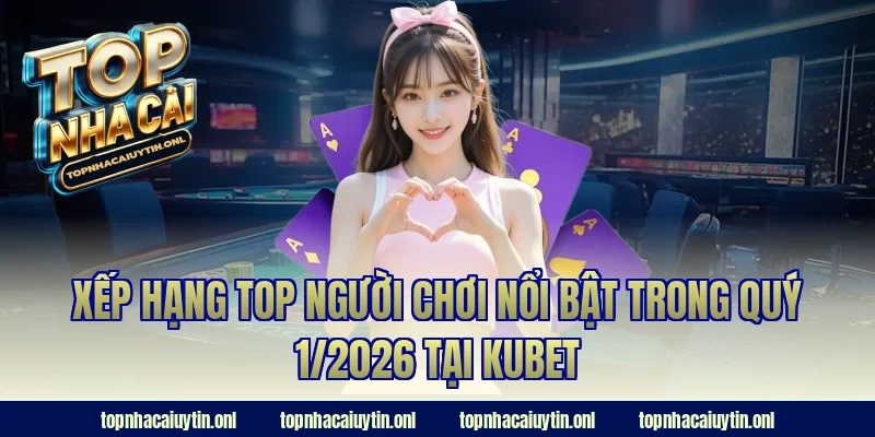 Xếp hạng top người chơi nổi bật trong quý 1/2026 tại Kubet